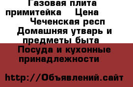 Газовая плита (примитейка) › Цена ­ 6 000 - Чеченская респ. Домашняя утварь и предметы быта » Посуда и кухонные принадлежности   